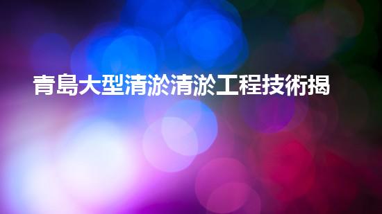 青島大型清淤清淤工程技術揭秘！如何高效處理水體污染征詢題？